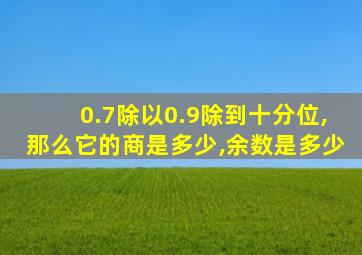 0.7除以0.9除到十分位,那么它的商是多少,余数是多少