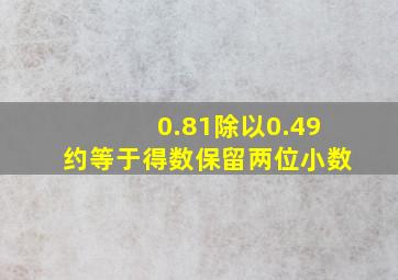 0.81除以0.49约等于得数保留两位小数