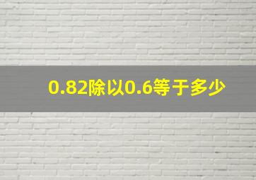 0.82除以0.6等于多少