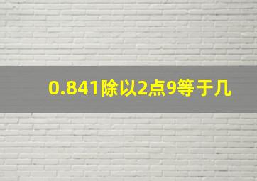 0.841除以2点9等于几