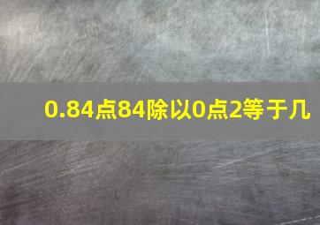 0.84点84除以0点2等于几