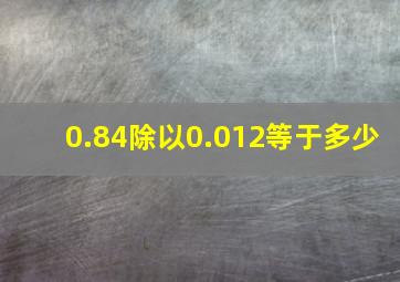 0.84除以0.012等于多少