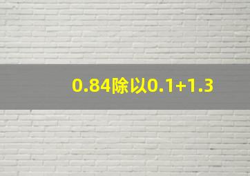 0.84除以0.1+1.3