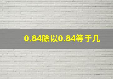 0.84除以0.84等于几