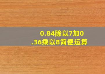 0.84除以7加0.36乘以8简便运算