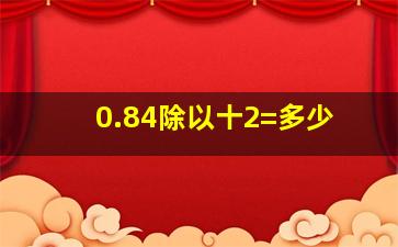 0.84除以十2=多少