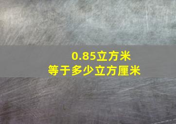 0.85立方米等于多少立方厘米