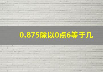 0.875除以0点6等于几