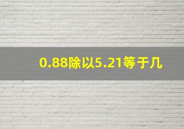 0.88除以5.21等于几