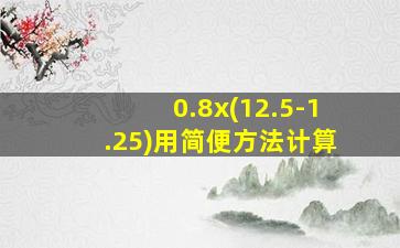 0.8x(12.5-1.25)用简便方法计算