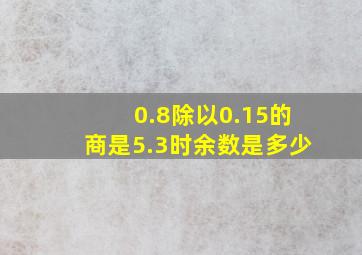 0.8除以0.15的商是5.3时余数是多少