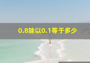 0.8除以0.1等于多少