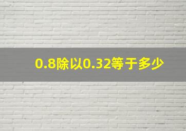 0.8除以0.32等于多少