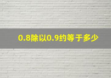 0.8除以0.9约等于多少