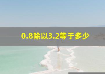 0.8除以3.2等于多少