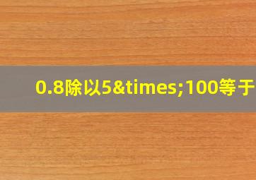 0.8除以5×100等于几