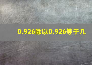 0.926除以0.926等于几