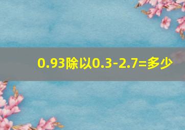 0.93除以0.3-2.7=多少