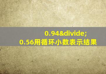 0.94÷0.56用循环小数表示结果