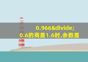 0.966÷0.6的商是1.6时,余数是