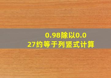 0.98除以0.027约等于列竖式计算