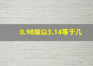 0.98除以3.14等于几