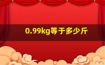 0.99kg等于多少斤