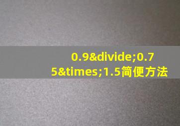 0.9÷0.75×1.5简便方法