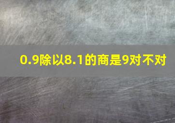 0.9除以8.1的商是9对不对