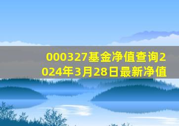 000327基金净值查询2024年3月28日最新净值