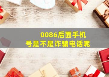 0086后面手机号是不是诈骗电话呢