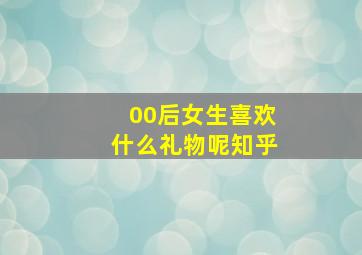 00后女生喜欢什么礼物呢知乎