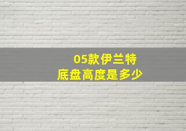 05款伊兰特底盘高度是多少