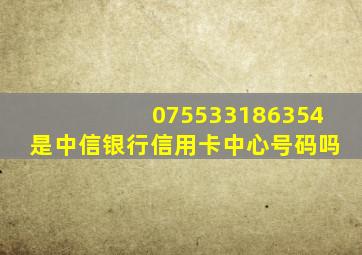 075533186354是中信银行信用卡中心号码吗