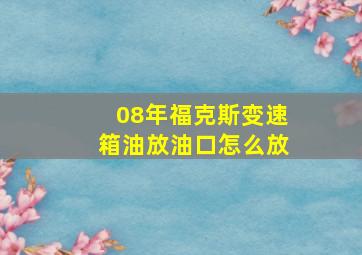 08年福克斯变速箱油放油口怎么放