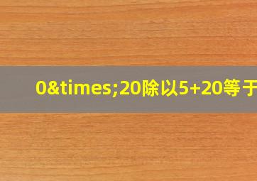 0×20除以5+20等于几