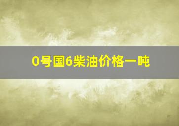 0号国6柴油价格一吨