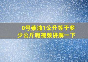 0号柴油1公升等于多少公斤呢视频讲解一下