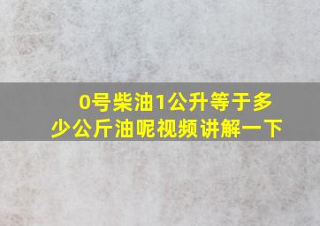 0号柴油1公升等于多少公斤油呢视频讲解一下