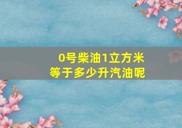 0号柴油1立方米等于多少升汽油呢