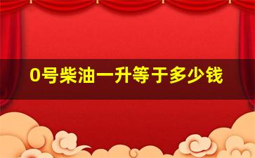 0号柴油一升等于多少钱