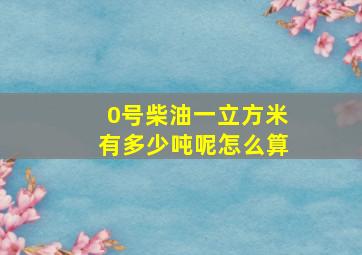 0号柴油一立方米有多少吨呢怎么算