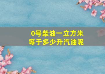 0号柴油一立方米等于多少升汽油呢