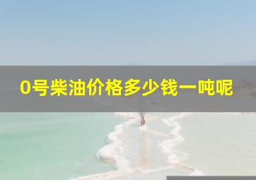 0号柴油价格多少钱一吨呢