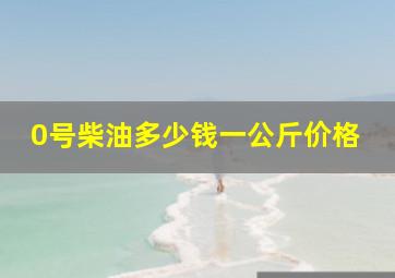 0号柴油多少钱一公斤价格