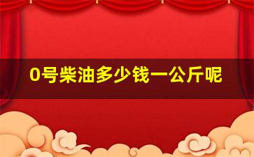 0号柴油多少钱一公斤呢