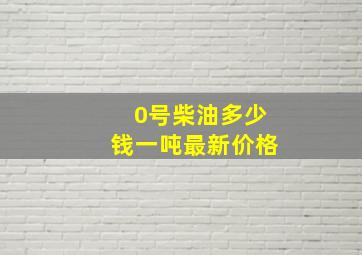 0号柴油多少钱一吨最新价格