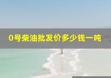 0号柴油批发价多少钱一吨