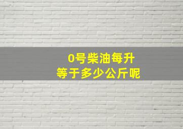 0号柴油每升等于多少公斤呢