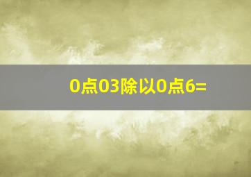 0点03除以0点6=